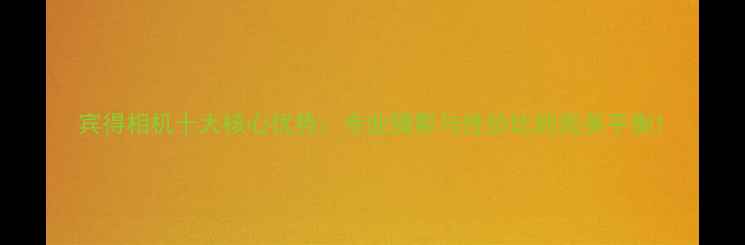 图片 宾得相机十大核心优势：专业摄影与性价比的完美平衡1