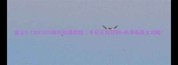 图片 富士X-T30X100V联机拍摄教程｜手机无线控制+高清画质全攻略1