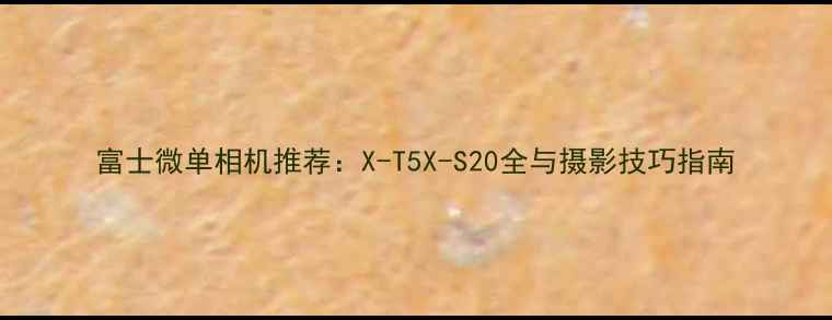 图片 富士微单相机推荐：X-T5X-S20全与摄影技巧指南