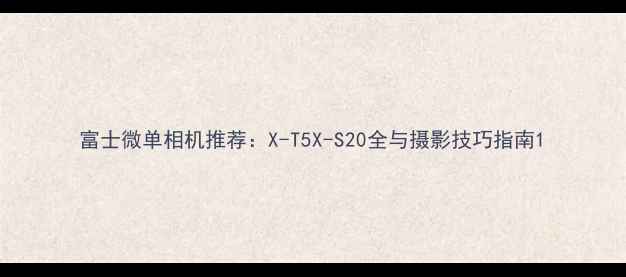 图片 富士微单相机推荐：X-T5X-S20全与摄影技巧指南1