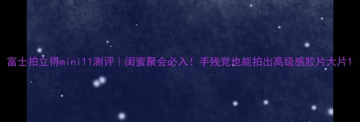 图片 富士拍立得mini11测评｜闺蜜聚会必入！手残党也能拍出高级感胶片大片1