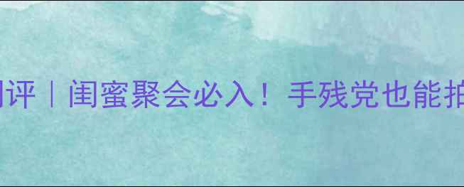 图片 富士拍立得mini11测评｜闺蜜聚会必入！手残党也能拍出高级感胶片大片2