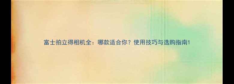 图片 富士拍立得相机全：哪款适合你？使用技巧与选购指南1