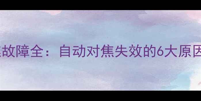 图片 富士相机对焦故障全：自动对焦失效的6大原因及修复方案1