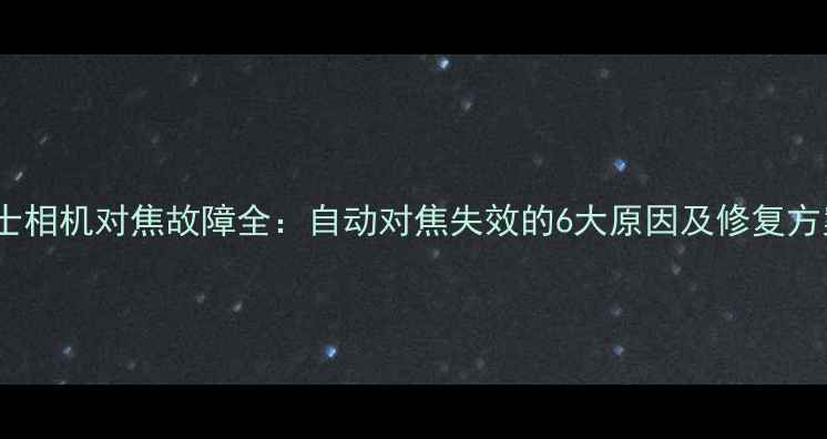 图片 富士相机对焦故障全：自动对焦失效的6大原因及修复方案2