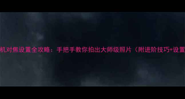 图片 富士相机对焦设置全攻略：手把手教你拍出大师级照片（附进阶技巧+设置指南）