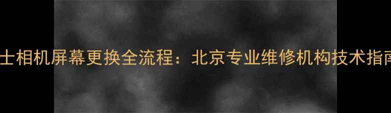 图片 富士相机屏幕更换全流程：北京专业维修机构技术指南2
