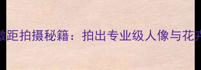 图片 富士相机微距拍摄秘籍：拍出专业级人像与花卉大片指南
