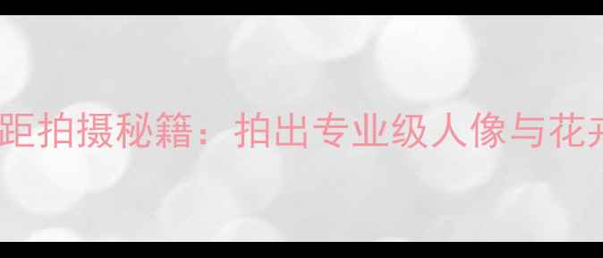 图片 富士相机微距拍摄秘籍：拍出专业级人像与花卉大片指南1