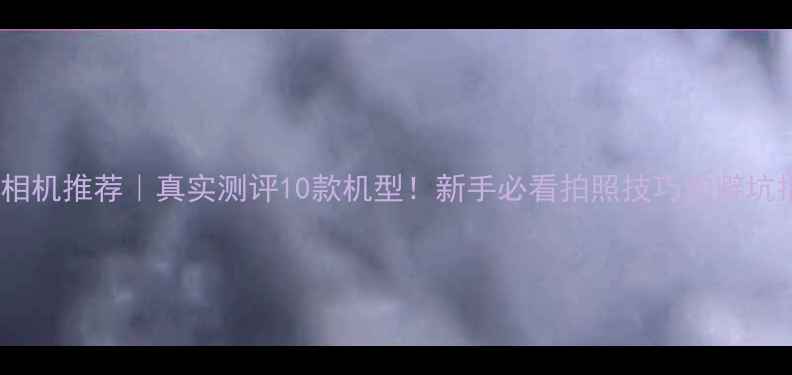 图片 富士相机推荐｜真实测评10款机型！新手必看拍照技巧和避坑指南1
