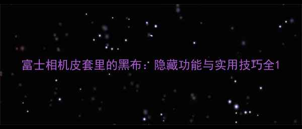 图片 富士相机皮套里的黑布：隐藏功能与实用技巧全1