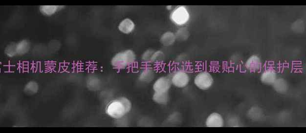 图片 富士相机蒙皮推荐：手把手教你选到最贴心的保护层！