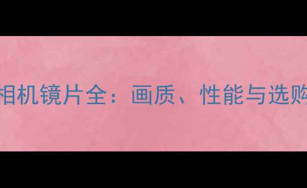 图片 富士相机镜片全：画质、性能与选购指南