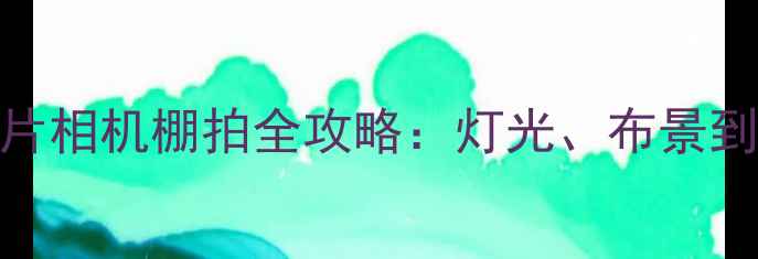 图片 富士胶片相机棚拍全攻略：灯光、布景到后期全