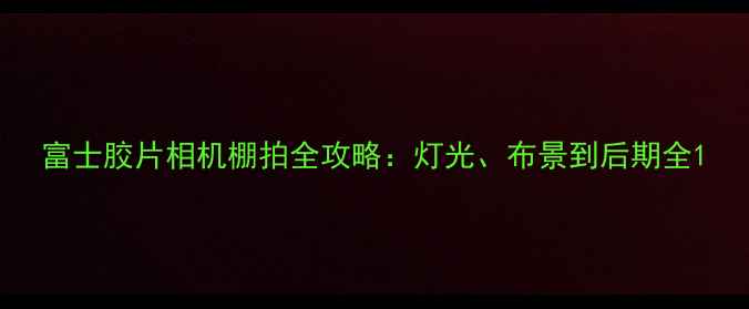 图片 富士胶片相机棚拍全攻略：灯光、布景到后期全1