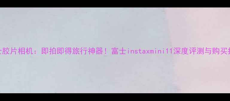 图片 富士胶片相机：即拍即得旅行神器！富士instaxmini11深度评测与购买指南
