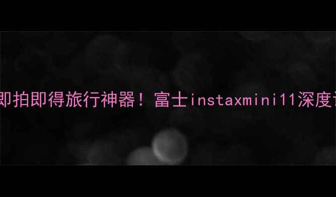 图片 富士胶片相机：即拍即得旅行神器！富士instaxmini11深度评测与购买指南1