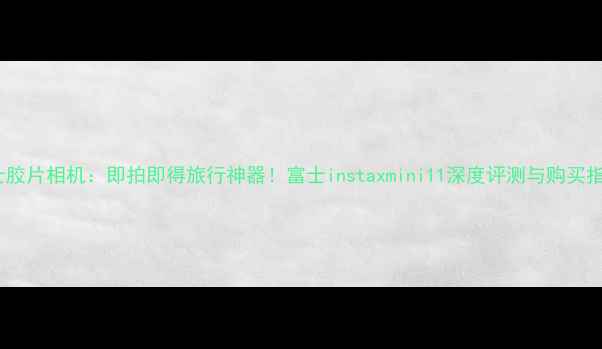 图片 富士胶片相机：即拍即得旅行神器！富士instaxmini11深度评测与购买指南2