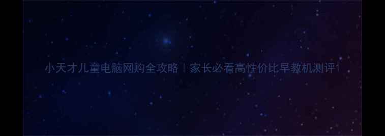 图片 小天才儿童电脑网购全攻略｜家长必看高性价比早教机测评1