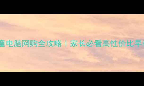 图片 小天才儿童电脑网购全攻略｜家长必看高性价比早教机测评2