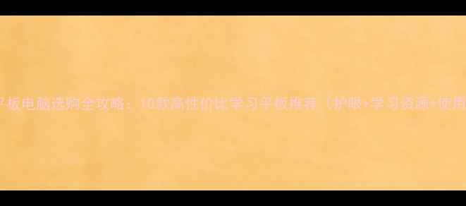 图片 小学生平板电脑选购全攻略：10款高性价比学习平板推荐（护眼+学习资源+使用技巧）1