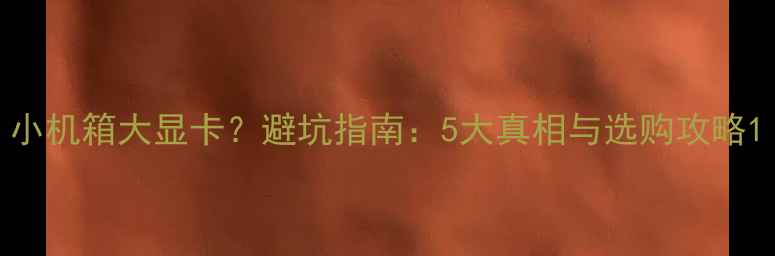 图片 小机箱大显卡？避坑指南：5大真相与选购攻略1