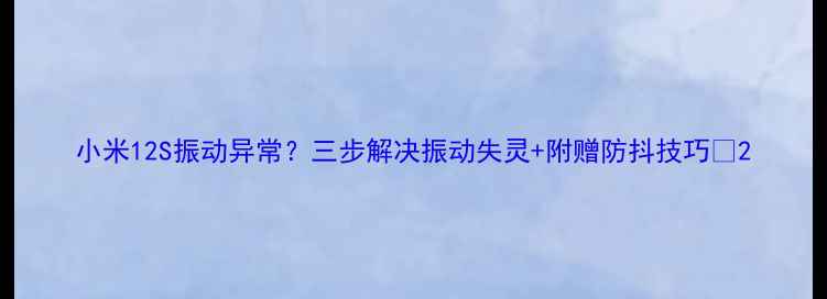 图片 小米12S振动异常？三步解决振动失灵+附赠防抖技巧📱2