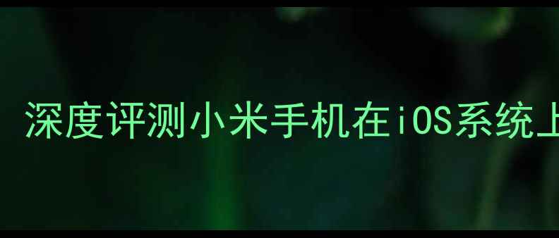 图片 小米13系列iOS用户必看：深度评测小米手机在iOS系统上的相机功能与使用技巧2