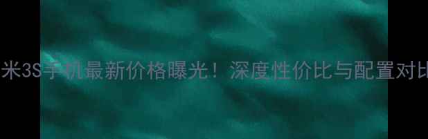 图片 小米3S手机最新价格曝光！深度性价比与配置对比1