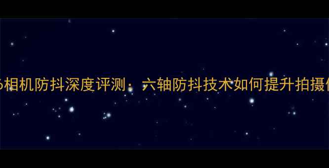 图片 小米6相机防抖深度评测：六轴防抖技术如何提升拍摄体验1