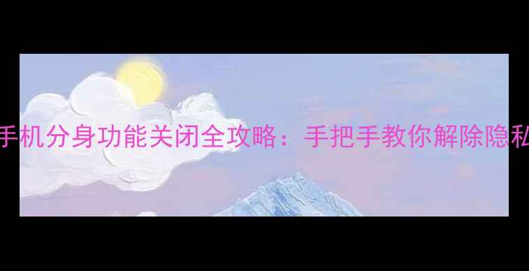 图片 小米手机分身功能关闭全攻略：手把手教你解除隐私隐患