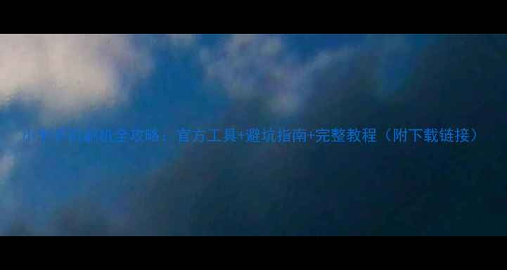 图片 小米手机刷机全攻略：官方工具+避坑指南+完整教程（附下载链接）
