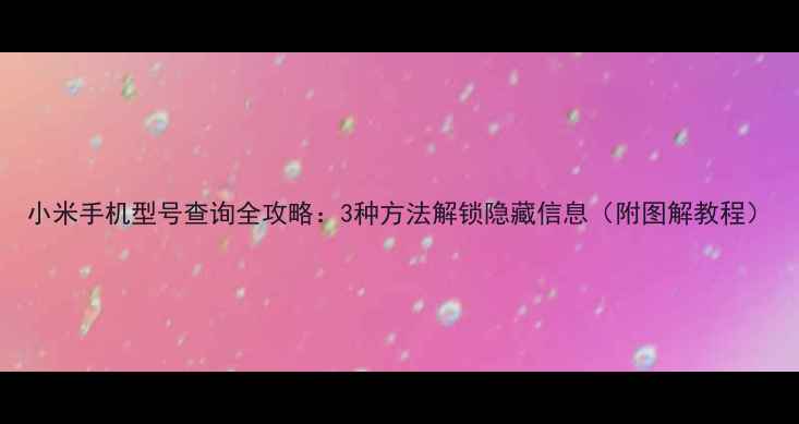 图片 小米手机型号查询全攻略：3种方法解锁隐藏信息（附图解教程）