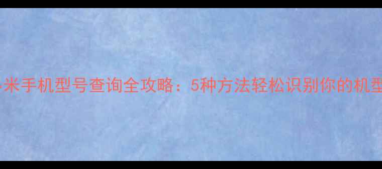 图片 小米手机型号查询全攻略：5种方法轻松识别你的机型2