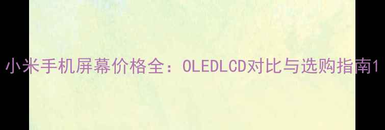 图片 小米手机屏幕价格全：OLEDLCD对比与选购指南1