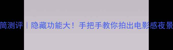 图片 小米手机电筒测评｜隐藏功能大！手把手教你拍出电影感夜景和逆光人像