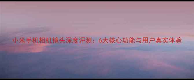 图片 小米手机相机镜头深度评测：6大核心功能与用户真实体验
