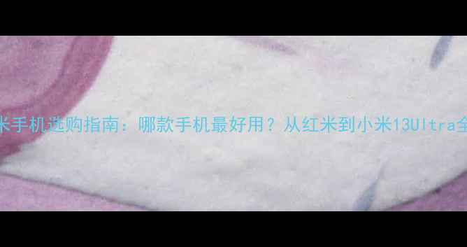 图片 小米手机选购指南：哪款手机最好用？从红米到小米13Ultra全面
