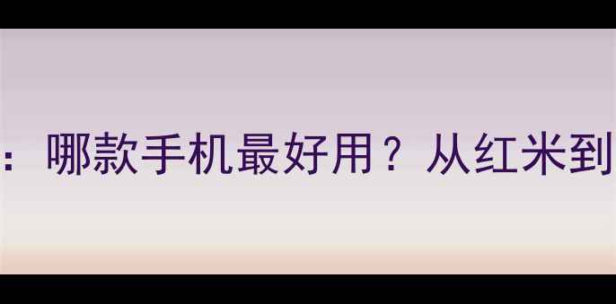 图片 小米手机选购指南：哪款手机最好用？从红米到小米13Ultra全面1