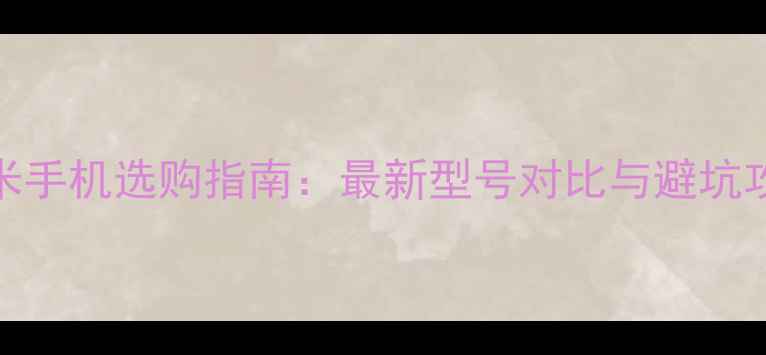 图片 小米手机选购指南：最新型号对比与避坑攻略