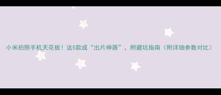 图片 小米拍照手机天花板！这5款成“出片神器”，附避坑指南（附详细参数对比）