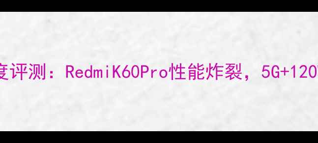 图片 小米新上市手机深度评测：RedmiK60Pro性能炸裂，5G+120W快充值不值得买？