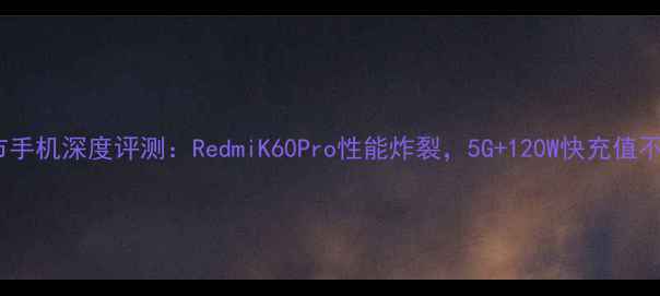 图片 小米新上市手机深度评测：RedmiK60Pro性能炸裂，5G+120W快充值不值得买？2