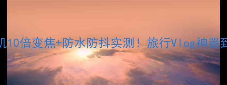 图片 小米运动相机10倍变焦+防水防抖实测！旅行Vlog神器到底值不值？