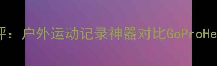 图片 小蚁运动相机深度测评：户外运动记录神器对比GoProHero11，真实体验报告2