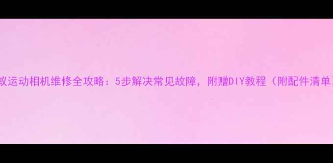 图片 小蚁运动相机维修全攻略：5步解决常见故障，附赠DIY教程（附配件清单）2