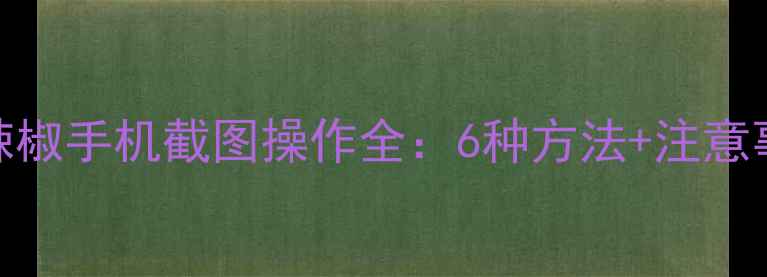 图片 小辣椒手机截图操作全：6种方法+注意事项