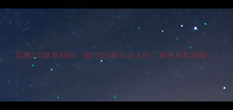 图片 尼康Z30微单相机：旅行党&新手必入的「掌中光影神器」1