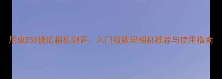 图片 尼康Z50傻瓜相机测评：入门级数码相机推荐与使用指南