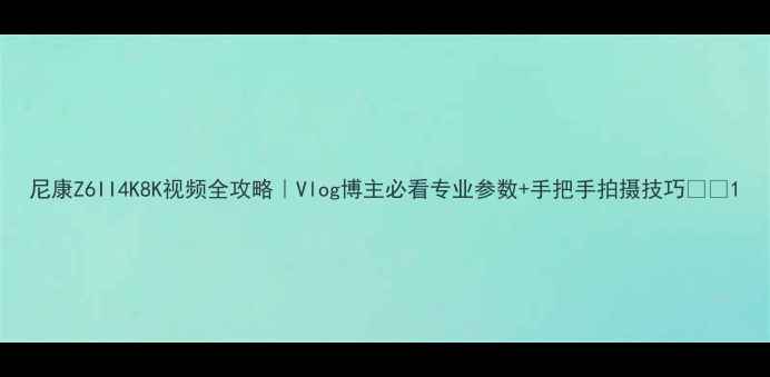 图片 尼康Z6II4K8K视频全攻略｜Vlog博主必看专业参数+手把手拍摄技巧📸✨1